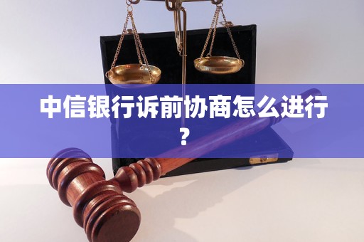 中信银行诉前协商怎么进行？