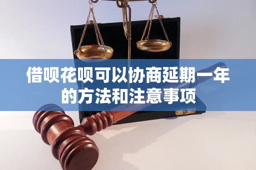 借呗花呗可以协商延期一年的方法和注意事项