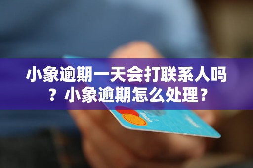 小象逾期一天会打联系人吗？小象逾期怎么处理？