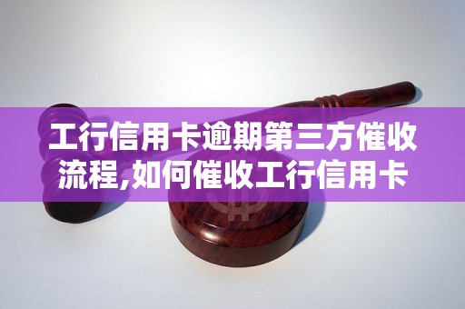 工行信用卡逾期第三方催收流程,如何催收工行信用卡逾期款项