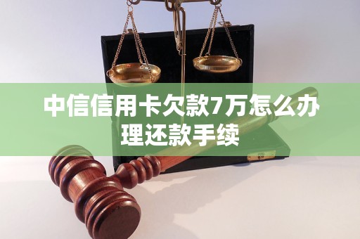 中信信用卡欠款7万怎么办理还款手续