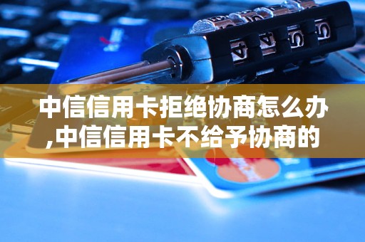 中信信用卡拒绝协商怎么办,中信信用卡不给予协商的处理方法