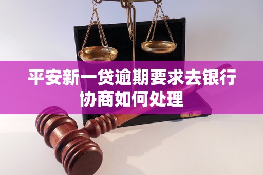 平安新一贷逾期要求去银行协商如何处理