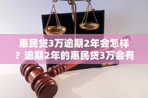 惠民贷3万逾期2年会怎样？逾期2年的惠民贷3万会有什么后果呢？