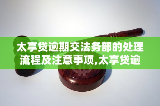 太享贷逾期交法务部的处理流程及注意事项,太享贷逾期如何与法务部沟通