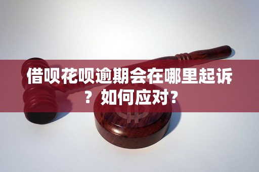 借呗花呗逾期会在哪里起诉？如何应对？