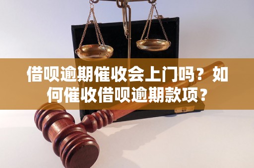 借呗逾期催收会上门吗？如何催收借呗逾期款项？