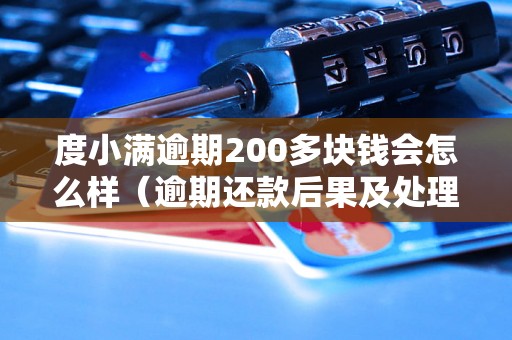 度小满逾期200多块钱会怎么样（逾期还款后果及处理方式）