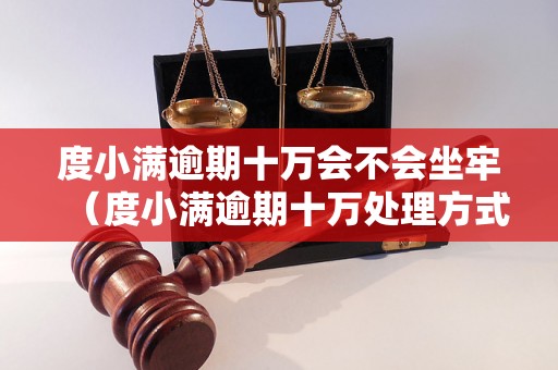 度小满逾期十万会不会坐牢（度小满逾期十万处理方式解析）