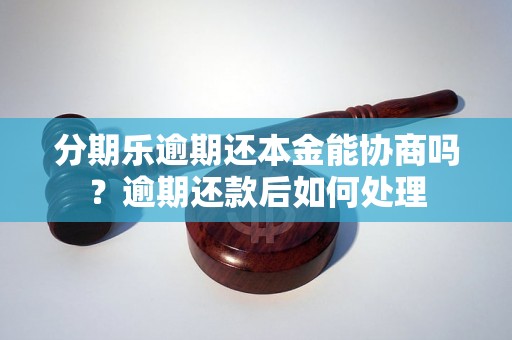 分期乐逾期还本金能协商吗？逾期还款后如何处理