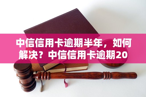 中信信用卡逾期半年，如何解决？中信信用卡逾期20万，会有什么后果？