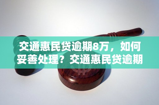 交通惠民贷逾期8万，如何妥善处理？交通惠民贷逾期8万，会有哪些后果？