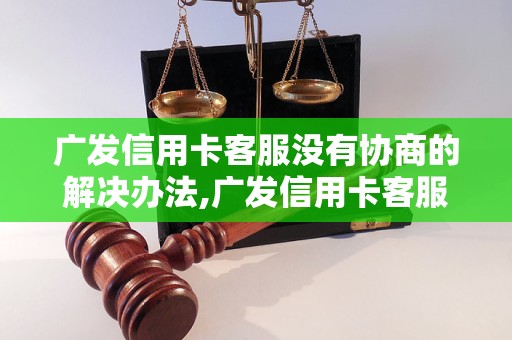 广发信用卡客服没有协商的解决办法,广发信用卡客服投诉电话