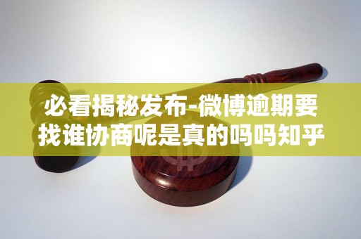 必看揭秘发布-微博逾期要找谁协商呢是真的吗吗知乎-微博逾期怎么协商才能成功