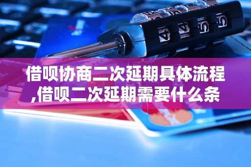 借呗协商二次延期具体流程,借呗二次延期需要什么条件