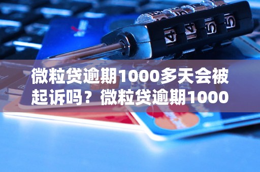 微粒贷逾期1000多天会被起诉吗？微粒贷逾期1000多天的后果