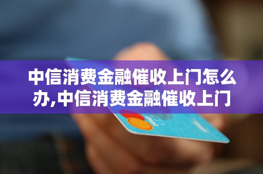 中信消费金融催收上门怎么办,中信消费金融催收上门应对策略