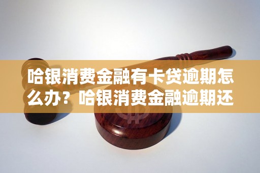 哈银消费金融有卡贷逾期怎么办？哈银消费金融逾期还款处理方法