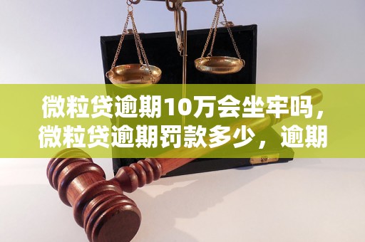 微粒贷逾期10万会坐牢吗，微粒贷逾期罚款多少，逾期借款后果