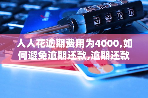 人人花逾期费用为4000,如何避免逾期还款,逾期还款费用详解