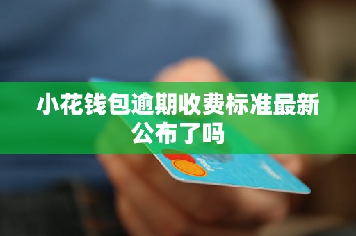 小花钱包逾期收费标准最新公布了吗