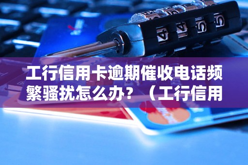 工行信用卡逾期催收电话频繁骚扰怎么办？（工行信用卡逾期催收电话骚扰处理方法）