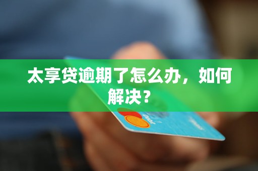 太享贷逾期了怎么办，如何解决？