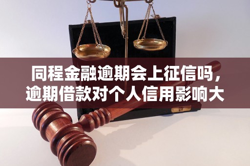 同程金融逾期会上征信吗，逾期借款对个人信用影响大吗