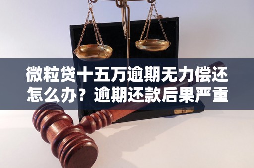 微粒贷十五万逾期无力偿还怎么办？逾期还款后果严重吗？