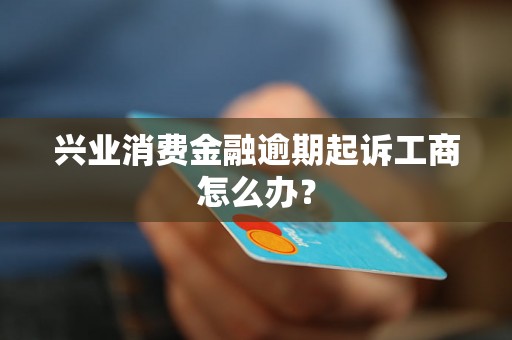 兴业消费金融逾期起诉工商怎么办？