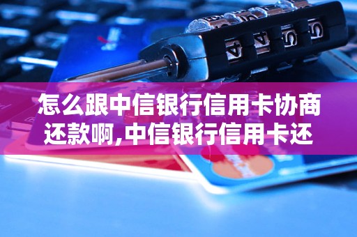 怎么跟中信银行信用卡协商还款啊,中信银行信用卡还款方式有哪些