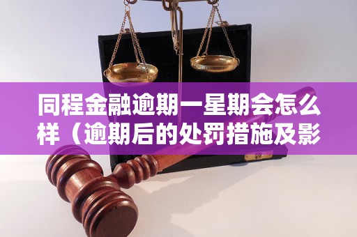 同程金融逾期一星期会怎么样（逾期后的处罚措施及影响分析）