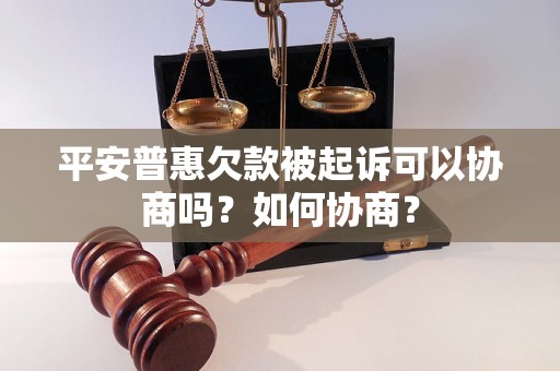 平安普惠欠款被起诉可以协商吗？如何协商？