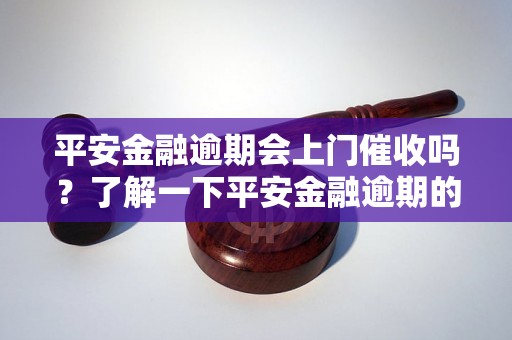 平安金融逾期会上门催收吗？了解一下平安金融逾期的催收方式