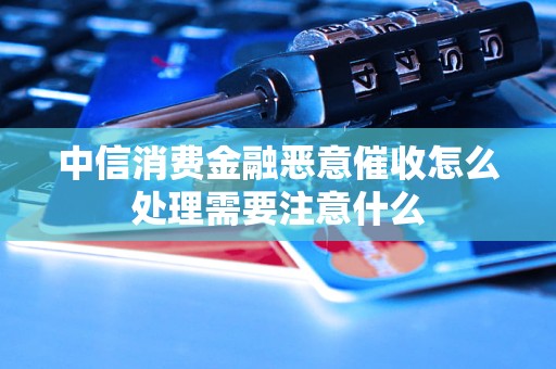 中信消费金融恶意催收怎么处理需要注意什么