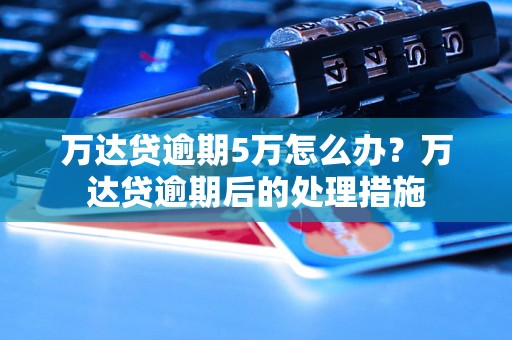 万达贷逾期5万怎么办？万达贷逾期后的处理措施