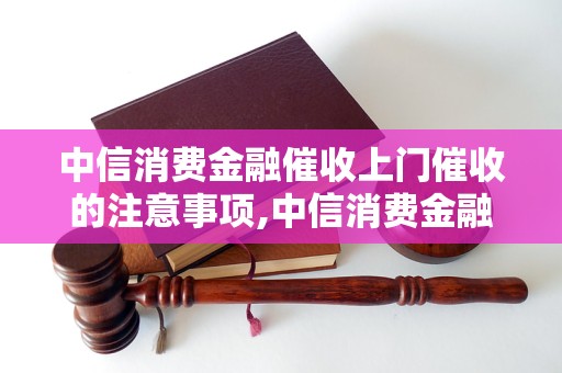 中信消费金融催收上门催收的注意事项,中信消费金融催收上门催收的流程