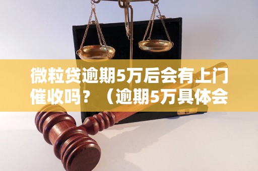 微粒贷逾期5万后会有上门催收吗？（逾期5万具体会有什么后果）