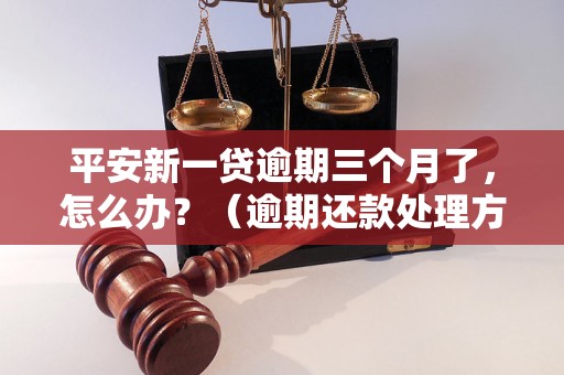 平安新一贷逾期三个月了，怎么办？（逾期还款处理方法详解）