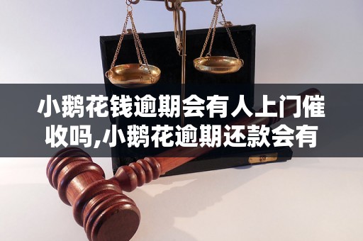 小鹅花钱逾期会有人上门催收吗,小鹅花逾期还款会有什么后果