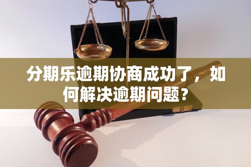 分期乐逾期协商成功了，如何解决逾期问题？