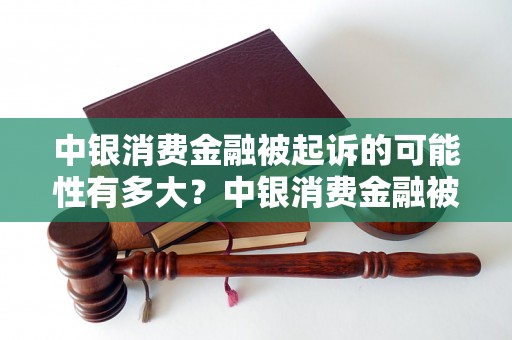 中银消费金融被起诉的可能性有多大？中银消费金融被诉案例分析