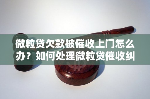 微粒贷欠款被催收上门怎么办？如何处理微粒贷催收纠纷？