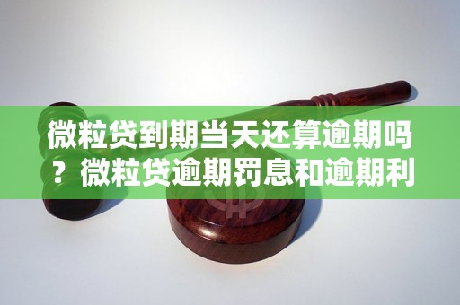 微粒贷到期当天还算逾期吗？微粒贷逾期罚息和逾期利率是多少？