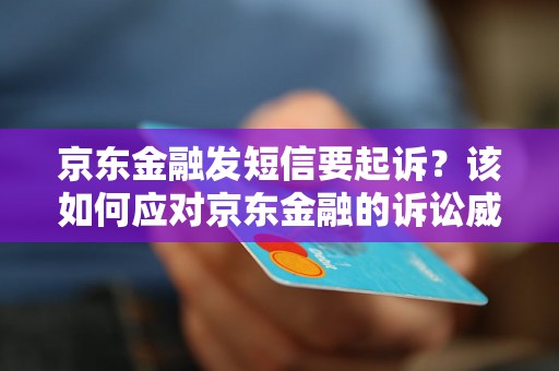 京东金融发短信要起诉？该如何应对京东金融的诉讼威胁？