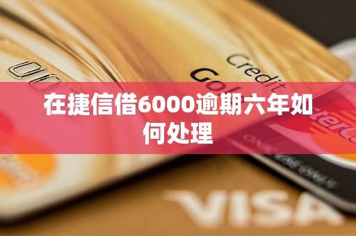 在捷信借6000逾期六年如何处理