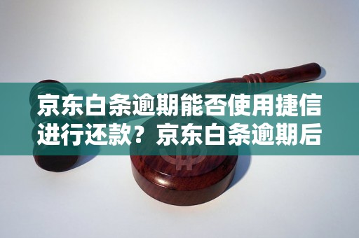 京东白条逾期能否使用捷信进行还款？京东白条逾期后如何处理？