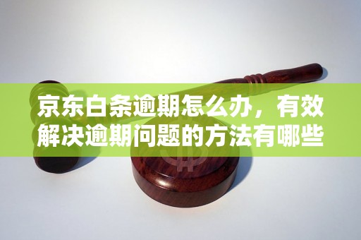 京东白条逾期怎么办，有效解决逾期问题的方法有哪些？