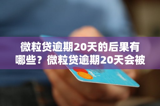 微粒贷逾期20天的后果有哪些？微粒贷逾期20天会被催收吗？