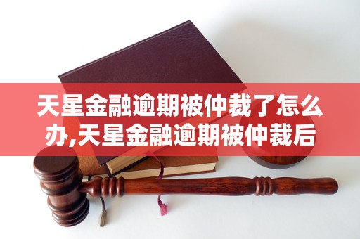 天星金融逾期被仲裁了怎么办,天星金融逾期被仲裁后的解决方法